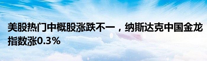 全球市场：美股三大指数收涨 道指创收盘历史新高 纳斯达克中国金龙指数涨近1%